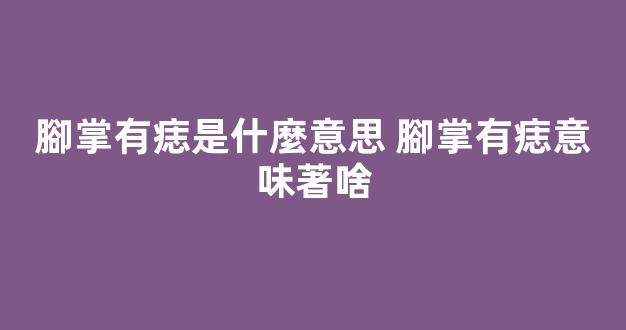 腳掌有痣是什麼意思 腳掌有痣意味著啥